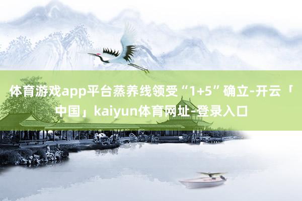 体育游戏app平台蒸养线领受“1+5”确立-开云「中国」kaiyun体育网址-登录入口