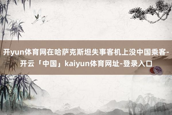 开yun体育网在哈萨克斯坦失事客机上没中国乘客-开云「中国」kaiyun体育网址-登录入口