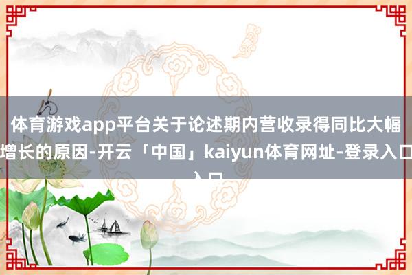 体育游戏app平台　　关于论述期内营收录得同比大幅增长的原因-开云「中国」kaiyun体育网址-登录入口