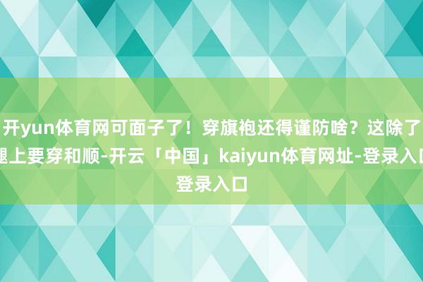 开yun体育网可面子了！穿旗袍还得谨防啥？这除了腿上要穿和顺-开云「中国」kaiyun体育网址-登录入口