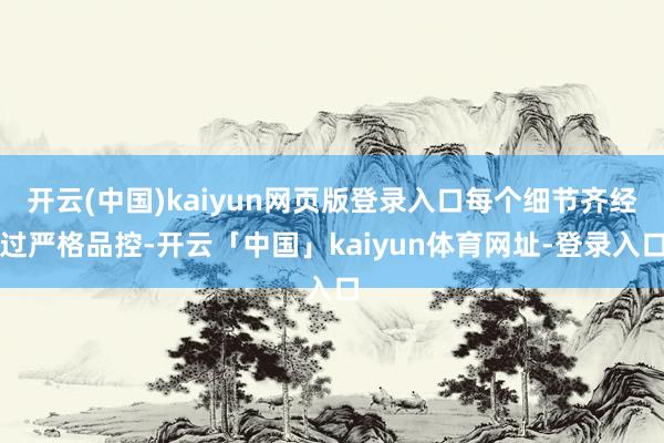 开云(中国)kaiyun网页版登录入口每个细节齐经过严格品控-开云「中国」kaiyun体育网址-登录入口