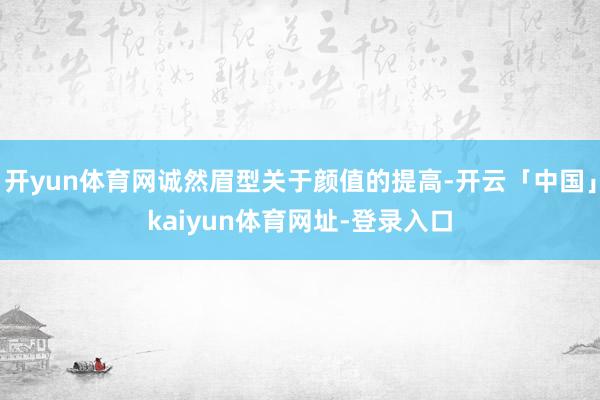 开yun体育网诚然眉型关于颜值的提高-开云「中国」kaiyun体育网址-登录入口