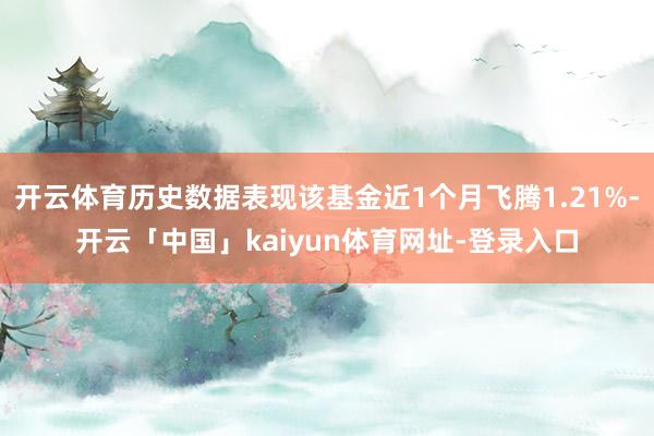 开云体育历史数据表现该基金近1个月飞腾1.21%-开云「中国」kaiyun体育网址-登录入口