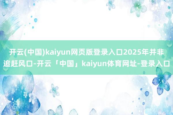 开云(中国)kaiyun网页版登录入口2025年并非追赶风口-开云「中国」kaiyun体育网址-登录入口