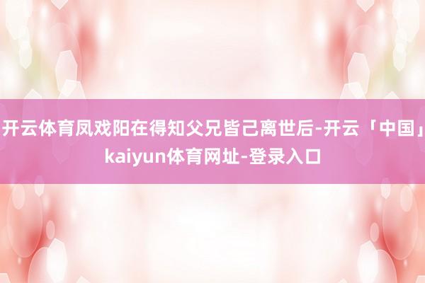 开云体育凤戏阳在得知父兄皆己离世后-开云「中国」kaiyun体育网址-登录入口