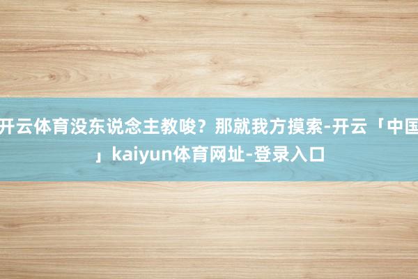 开云体育没东说念主教唆？那就我方摸索-开云「中国」kaiyun体育网址-登录入口