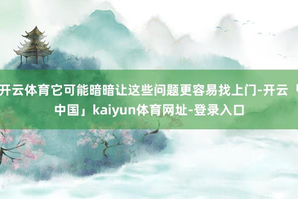 开云体育它可能暗暗让这些问题更容易找上门-开云「中国」kaiyun体育网址-登录入口