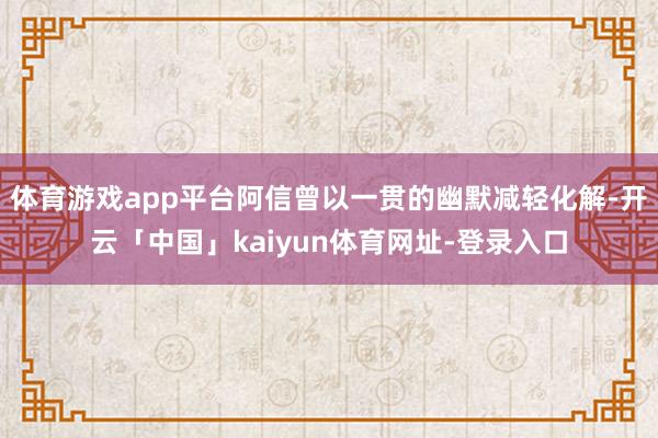 体育游戏app平台阿信曾以一贯的幽默减轻化解-开云「中国」kaiyun体育网址-登录入口