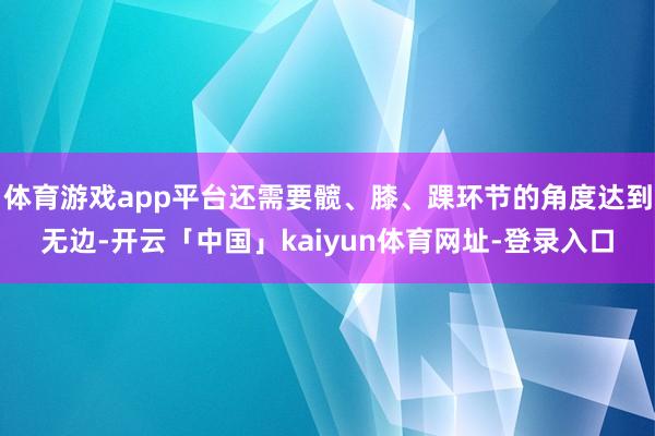 体育游戏app平台还需要髋、膝、踝环节的角度达到无边-开云「中国」kaiyun体育网址-登录入口