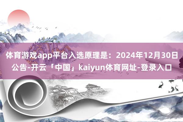 体育游戏app平台入选原理是：2024年12月30日公告-开云「中国」kaiyun体育网址-登录入口