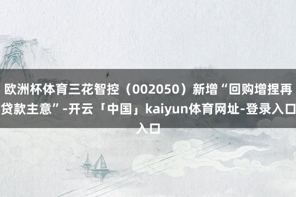 欧洲杯体育三花智控(002050)新增“回购增捏再贷款主意”-开云「中国」kaiyun体育网址-登录入口