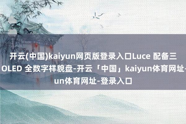 开云(中国)kaiyun网页版登录入口Luce 配备三星供应的 OLED 全数字样貌盘-开云「中国」kaiyun体育网址-登录入口