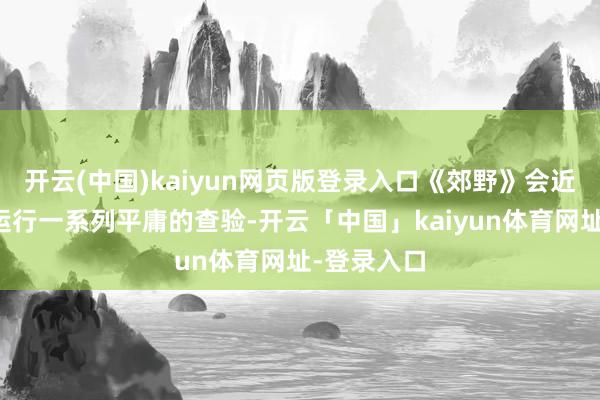 开云(中国)kaiyun网页版登录入口《郊野》会近乎执续地运行一系列平庸的查验-开云「中国」kaiyun体育网址-登录入口