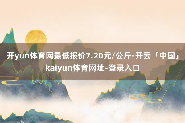开yun体育网最低报价7.20元/公斤-开云「中国」kaiyun体育网址-登录入口