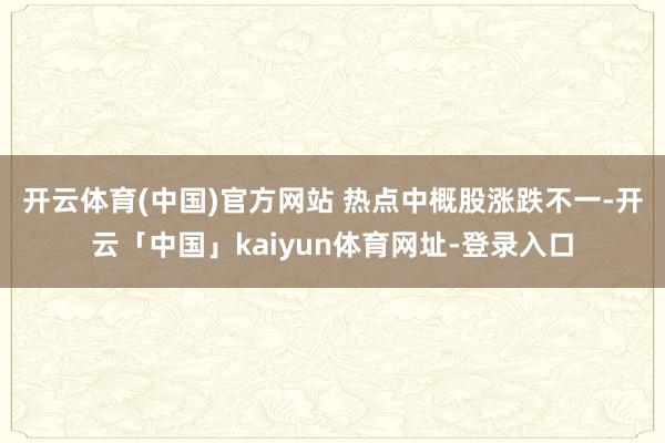 开云体育(中国)官方网站 　　热点中概股涨跌不一-开云「中国」kaiyun体育网址-登录入口