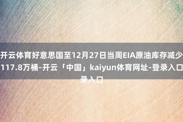 开云体育好意思国至12月27日当周EIA原油库存减少117.8万桶-开云「中国」kaiyun体育网址-登录入口