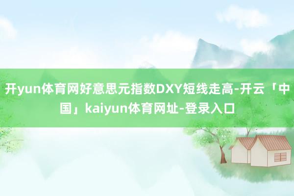 开yun体育网好意思元指数DXY短线走高-开云「中国」kaiyun体育网址-登录入口