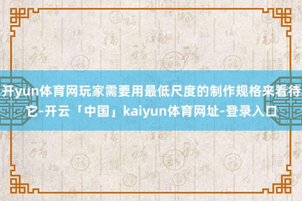 开yun体育网玩家需要用最低尺度的制作规格来看待它-开云「中国」kaiyun体育网址-登录入口