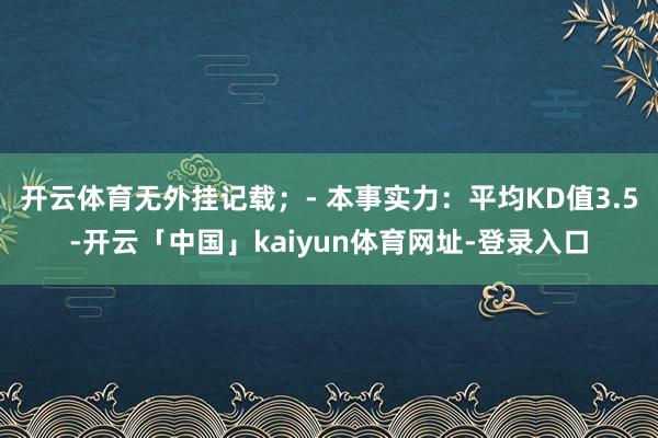 开云体育无外挂记载；- 本事实力：平均KD值3.5-开云「中国」kaiyun体育网址-登录入口