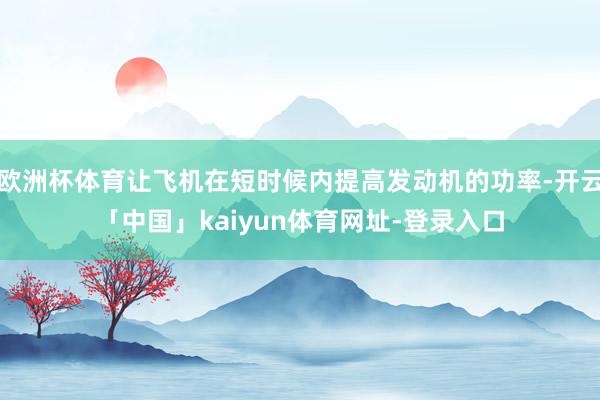 欧洲杯体育让飞机在短时候内提高发动机的功率-开云「中国」kaiyun体育网址-登录入口