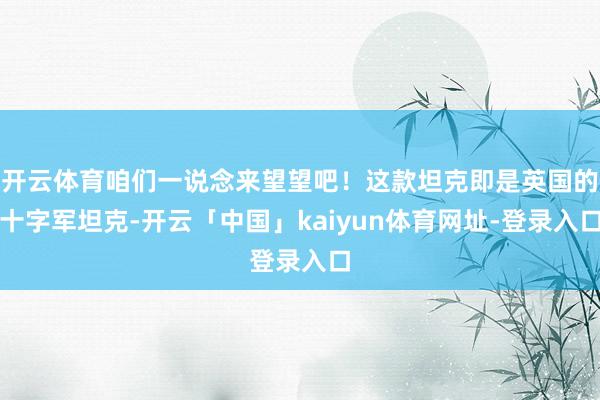 开云体育咱们一说念来望望吧!这款坦克即是英国的十字军坦克-开云「中国」kaiyun体育网址-登录入口