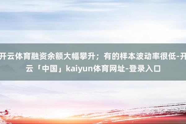 开云体育融资余额大幅攀升;有的样本波动率很低-开云「中国」kaiyun体育网址-登录入口