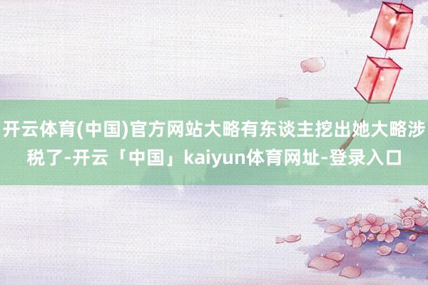 开云体育(中国)官方网站大略有东谈主挖出她大略涉税了-开云「中国」kaiyun体育网址-登录入口