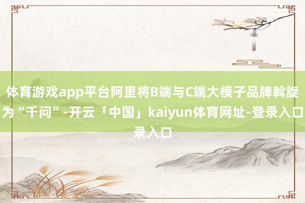 体育游戏app平台阿里将B端与C端大模子品牌斡旋为“千问”-开云「中国」kaiyun体育网址-登录入口