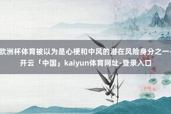 欧洲杯体育被以为是心梗和中风的潜在风险身分之一-开云「中国」kaiyun体育网址-登录入口