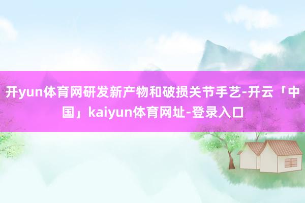 开yun体育网研发新产物和破损关节手艺-开云「中国」kaiyun体育网址-登录入口
