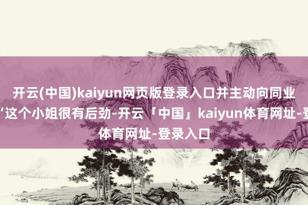 开云(中国)kaiyun网页版登录入口并主动向同业保举：“这个小姐很有后劲-开云「中国」kaiyun体育网址-登录入口