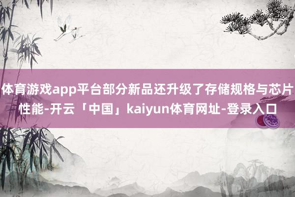 体育游戏app平台部分新品还升级了存储规格与芯片性能-开云「中国」kaiyun体育网址-登录入口