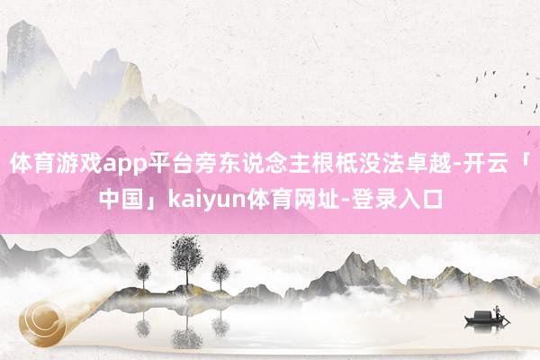 体育游戏app平台旁东说念主根柢没法卓越-开云「中国」kaiyun体育网址-登录入口