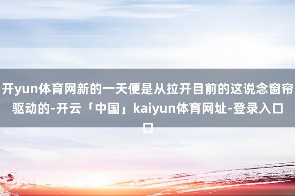 开yun体育网新的一天便是从拉开目前的这说念窗帘驱动的-开云「中国」kaiyun体育网址-登录入口