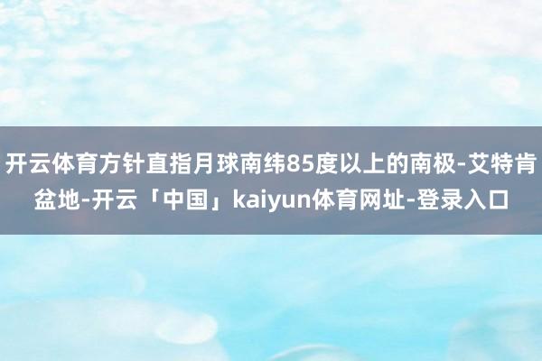 开云体育方针直指月球南纬85度以上的南极-艾特肯盆地-开云「中国」kaiyun体育网址-登录入口
