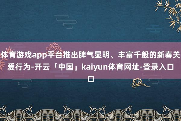 体育游戏app平台推出脾气显明、丰富千般的新春关爱行为-开云「中国」kaiyun体育网址-登录入口