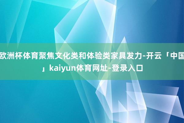 欧洲杯体育聚焦文化类和体验类家具发力-开云「中国」kaiyun体育网址-登录入口