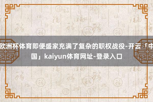 欧洲杯体育即便盛家充满了复杂的职权战役-开云「中国」kaiyun体育网址-登录入口