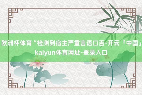 欧洲杯体育“检测到宿主严重言语口舌-开云「中国」kaiyun体育网址-登录入口