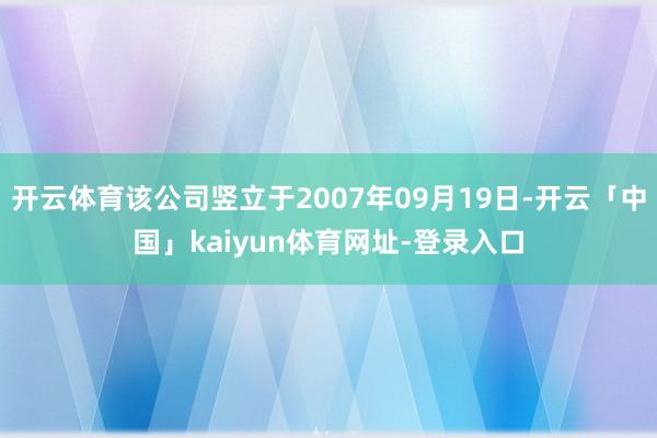 开云体育该公司竖立于2007年09月19日-开云「中国」kaiyun体育网址-登录入口