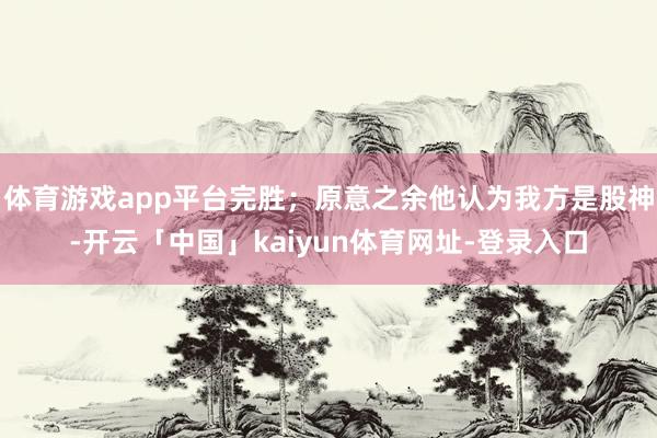 体育游戏app平台完胜；原意之余他认为我方是股神-开云「中国」kaiyun体育网址-登录入口