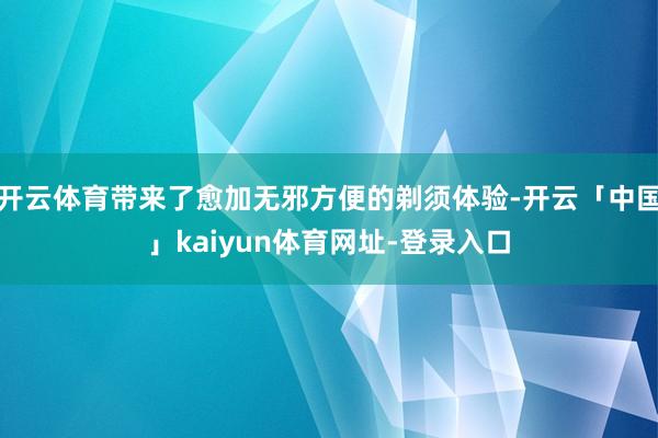 开云体育带来了愈加无邪方便的剃须体验-开云「中国」kaiyun体育网址-登录入口