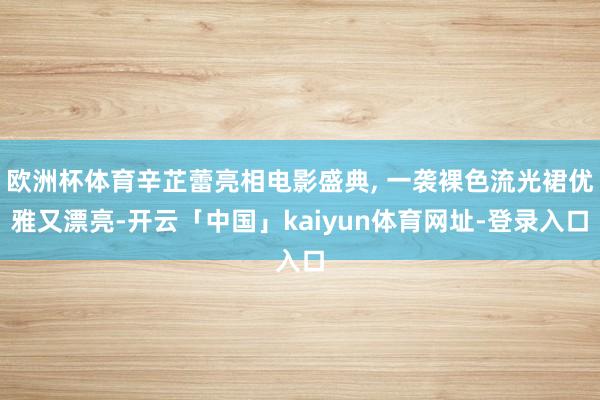 欧洲杯体育辛芷蕾亮相电影盛典, 一袭裸色流光裙优雅又漂亮-开云「中国」kaiyun体育网址-登录入口
