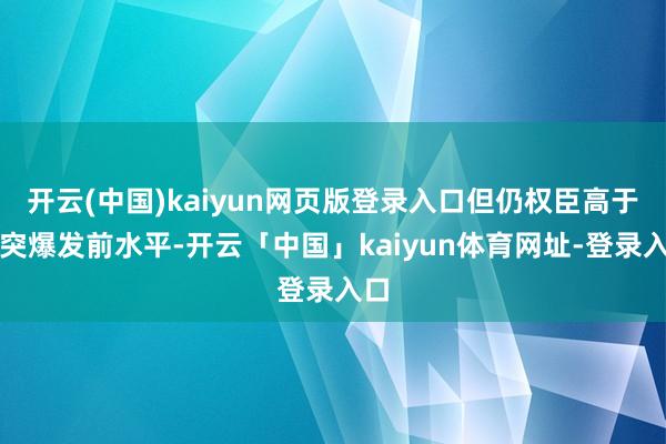 开云(中国)kaiyun网页版登录入口但仍权臣高于冲突爆发前水平-开云「中国」kaiyun体育网址-登录入口