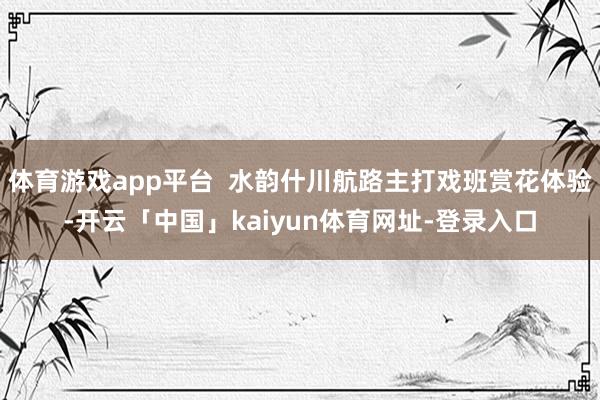 体育游戏app平台  水韵什川航路主打戏班赏花体验-开云「中国」kaiyun体育网址-登录入口