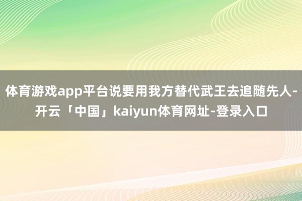 体育游戏app平台说要用我方替代武王去追随先人-开云「中国」kaiyun体育网址-登录入口