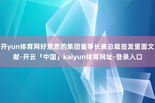 开yun体育网好意思的集团董事长兼总裁签发里面文献-开云「中国」kaiyun体育网址-登录入口