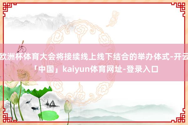 欧洲杯体育大会将接续线上线下结合的举办体式-开云「中国」kaiyun体育网址-登录入口