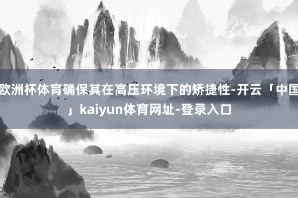 欧洲杯体育确保其在高压环境下的矫捷性-开云「中国」kaiyun体育网址-登录入口