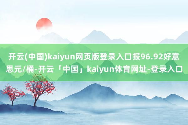 开云(中国)kaiyun网页版登录入口报96.92好意思元/桶-开云「中国」kaiyun体育网址-登录入口